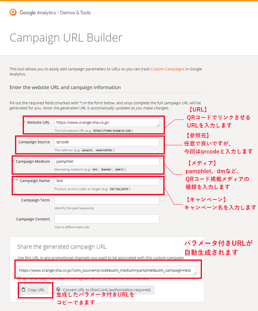 【URL】 QRコードでリンクさせるURLを入力します 【参照元】 任意で良いですが、今回はqrcodeと入力します 【メディア】 pamphlet、dmなど、 QRコード掲載メディアの種類を入力します 【キャンペーン】 キャンペーン名を入力します 【結果】 パラメータ付きURLが自動生成されます。 （生成したパラメータ付きURLをコピーできます）