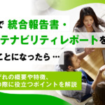 会社で統合報告書・サステナビリティレポートをつくることになったら -それぞれの概要や特徴、制作前に抑えておきたいポイントを解説-